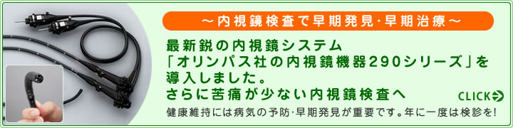 ~内視鏡検査で早期発見・早期治療~ 最新鋭の内視鏡システム「オリンパス社 の内視鏡機器290シリーズ」を導入しました。さらに苦痛が少ない内視鏡検査へ 健康を維持するために「検診」は大事です。
